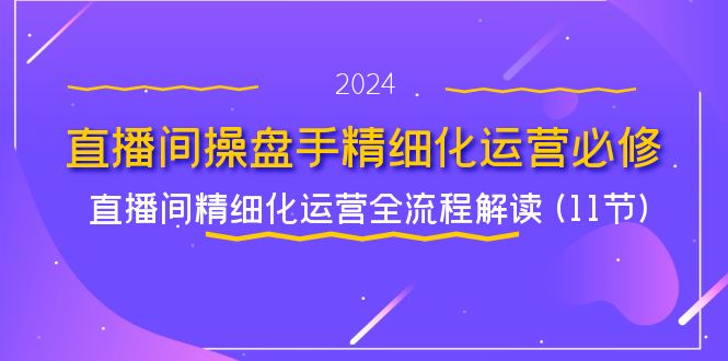 直播间操盘手精细化运营必修，直播间精细化运营全流程解读 (11节)-副业网