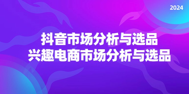 2024抖音/市场分析与选品，兴趣电商市场分析与选品-副业网