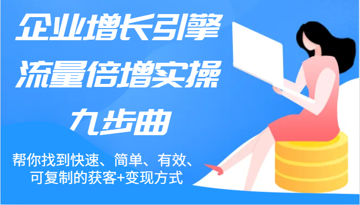 企业增长引擎流量倍增实操九步曲，帮你找到快速、简单、有效、可复制的获客+变现方式-副业网