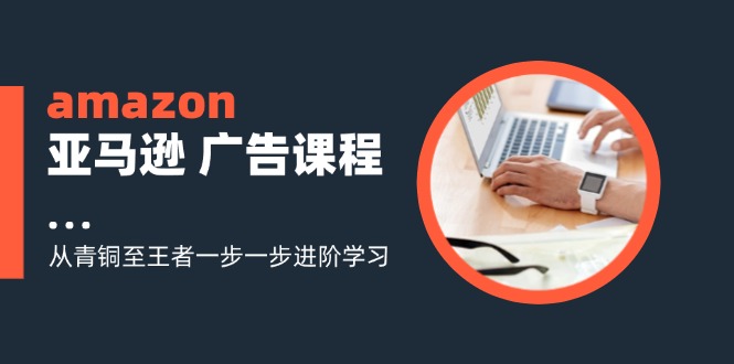 amazon亚马逊广告课程：从青铜至王者一步一步进阶学习（16节）-副业网