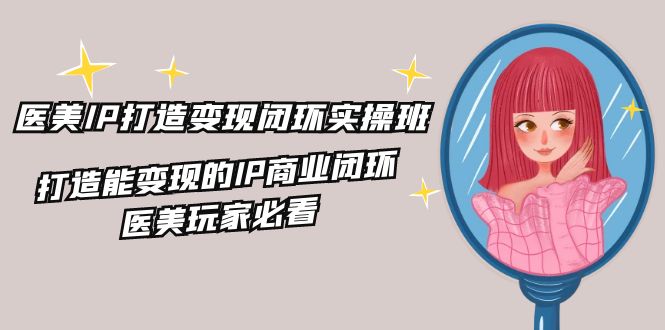 医美IP打造变现闭环实操班，打造能变现的IP商业闭环，医美玩家必看（22节）-副业网