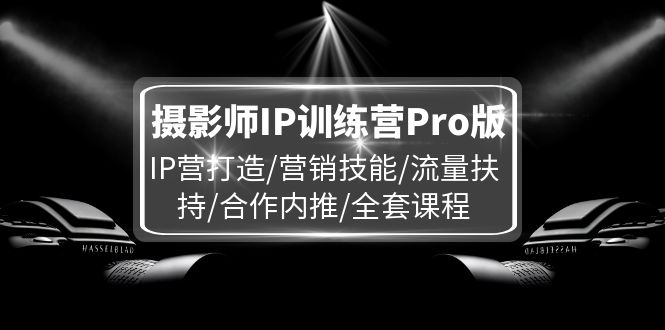 摄影师IP训练营Pro版，IP营打造/营销技能/流量扶持/合作内推/全套课程-副业网
