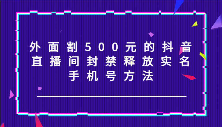 外面割500元的抖音直播间封禁释放实名/手机号方法！-副业网