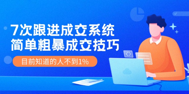 《7次跟进成交系统》简单粗暴的成交技巧，目前不到1%的人知道！-副业网
