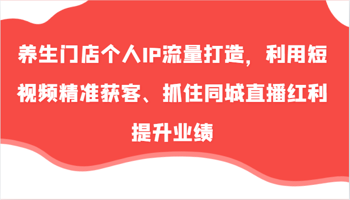 养生门店个人IP流量打造，利用短视频精准获客、抓住同城直播红利提升业绩（57节）-副业网