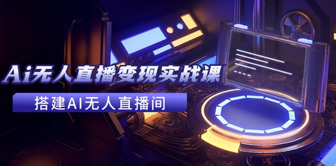 2024全套Ai无人直播变现实战课，搭建AI无人直播间，利用AI赚钱 (24节课)-副业网