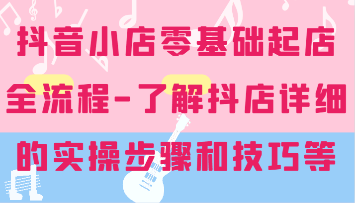 抖音小店零基础起店全流程-详细学习抖店的实操步骤和技巧等-副业网