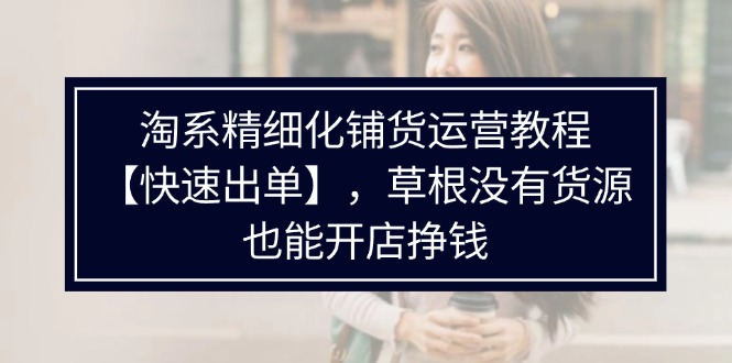 淘系精细化铺货运营教程，普通人没有货源也能快速开店出单挣钱（538节）-副业网