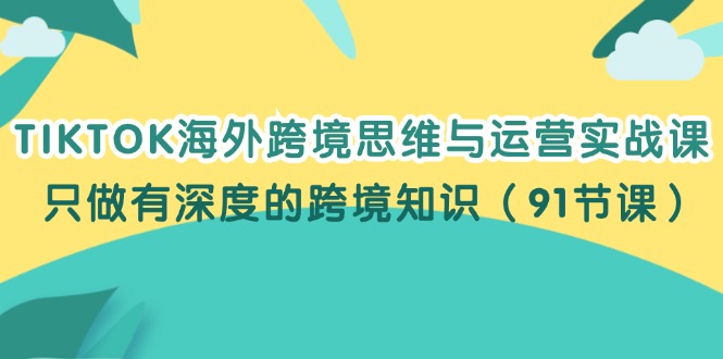 TIKTOK海外跨境思维与运营实战课，只做有深度的跨境知识（91节课）-副业网