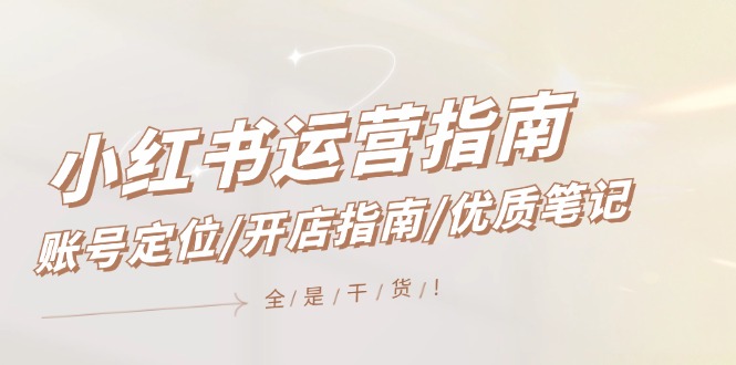 小红书运营指南，账号定位/开店指南/优质笔记/没有套路，全是经验-副业网