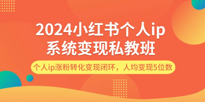 2024小红书个人ip系统变现私教班，个人ip涨粉转化变现闭环，人均变现5位数-副业网