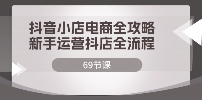 抖音小店电商全攻略，新手运营抖店全流程（69节课）-副业网