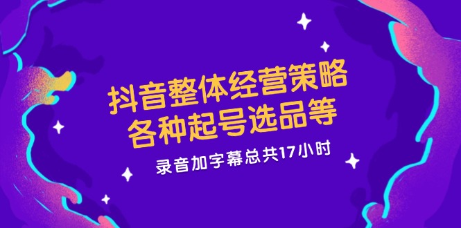 抖音整体经营策略，各种起号选品等，录音加字幕总共17小时-副业网