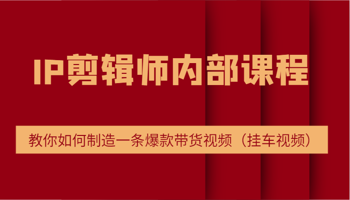 IP剪辑师内部课程，电商切片培训，教你如何制造一条爆款带货视频（挂车视频）-副业网