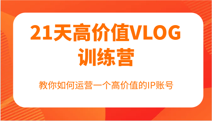 21天高价值VLOG训练营【第一期】，教你如何运营一个高价值的IP账号-副业网