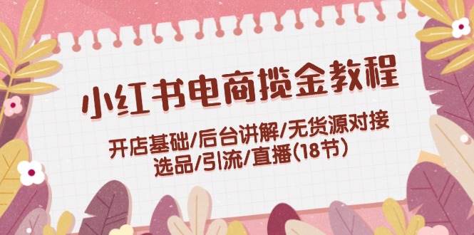 小红书电商揽金教程：开店基础/后台讲解/无货源对接/选品/引流/直播(18节)-副业网