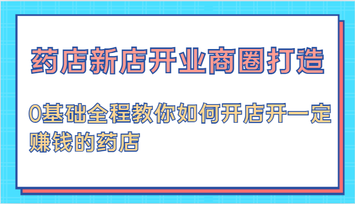 药店新店开业商圈打造-0基础全程教你如何开店开一定赚钱的药店-副业网