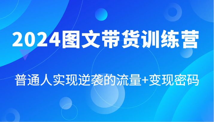 2024图文带货训练营，普通人实现逆袭的流量+变现密码（87节课）-副业网