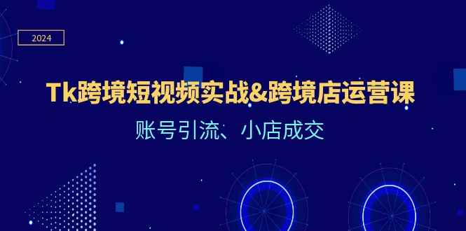 Tk跨境短视频实战&跨境店运营课：账号引流、小店成交-副业网