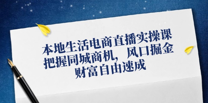 本地生活电商直播实操课，把握同城商机，风口掘金，财富自由速成-副业网
