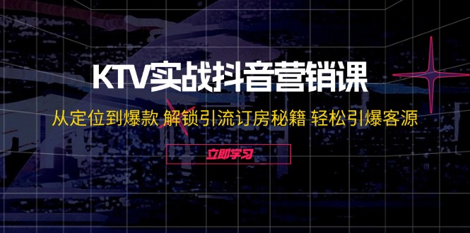 KTV实战抖音营销课：从定位到爆款 解锁引流订房秘籍 轻松引爆客源-副业网