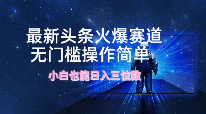 最新头条火爆赛道，无门槛操作简单，小白也能日入三位数-副业网