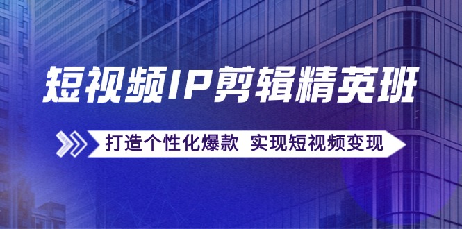 短视频IP剪辑精英班：复刻爆款秘籍，打造个性化爆款 实现短视频变现-副业网
