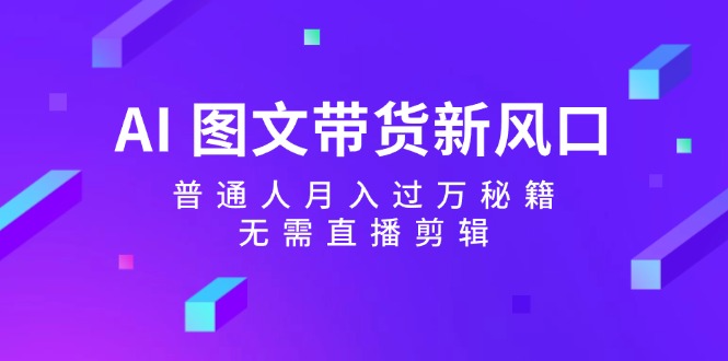 AI图文带货新风口：普通人月入过万秘籍，无需直播剪辑-副业网