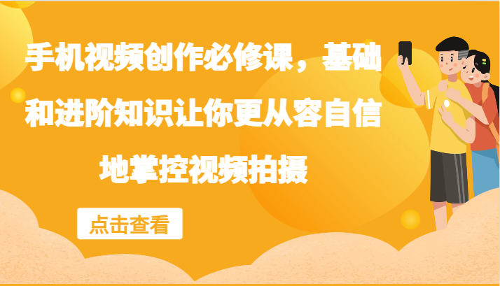 手机视频创作必修课，基础和进阶知识让你更从容自信地掌控视频拍摄-副业网