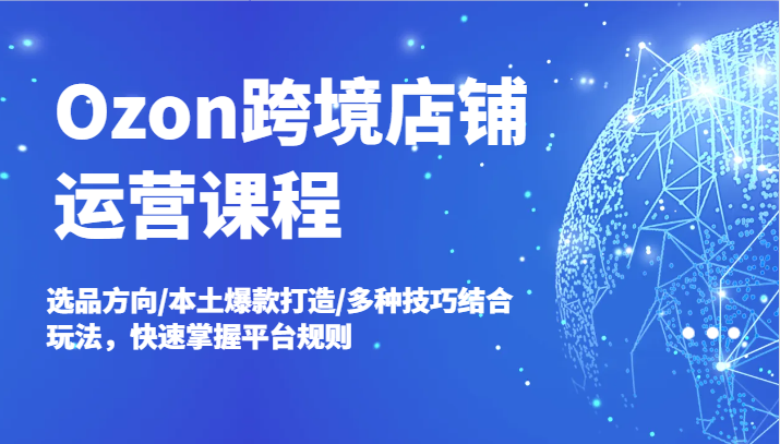 Ozon跨境店铺运营课程，选品方向/本土爆款打造/多种技巧结合玩法，快速掌握平台规则-副业网