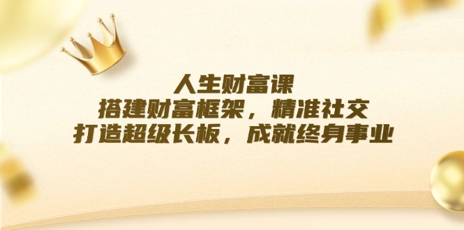 人生财富课：搭建财富框架，精准社交，打造超级长板，成就终身事业-副业网