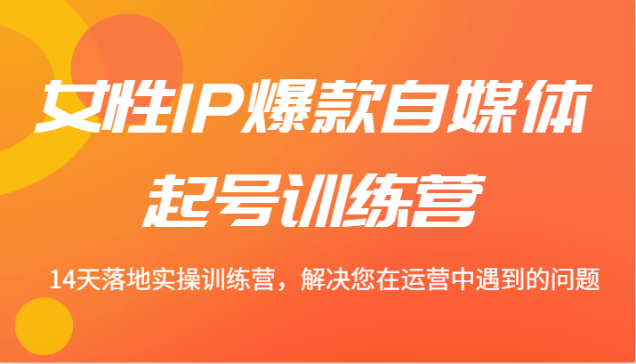 女性IP爆款自媒体起号训练营 14天落地实操训练营，解决您在运营中遇到的问题-副业网
