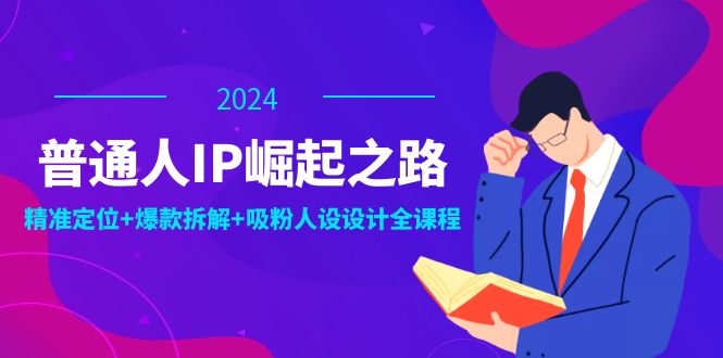 普通人IP崛起之路：打造个人品牌，精准定位+爆款拆解+吸粉人设设计全课程-副业网