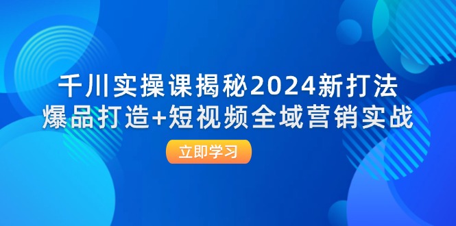 千川实操课揭秘2024新打法：爆品打造+短视频全域营销实战-副业网