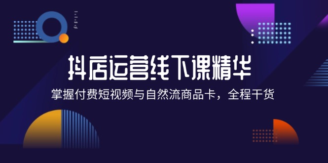 抖店进阶线下课精华：掌握付费短视频与自然流商品卡，全程干货！-副业网