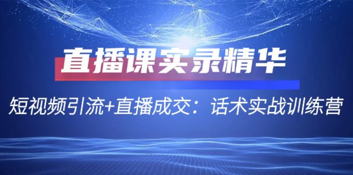 直播课实录精华：短视频引流+直播成交：话术实战训练营-副业网