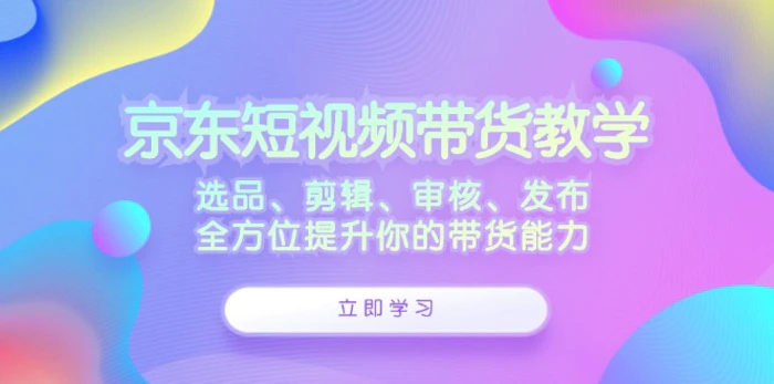 京东短视频带货教学：选品、剪辑、审核、发布，全方位提升你的带货能力-副业网
