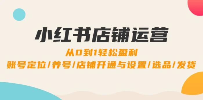 小红书店铺运营：0到1轻松盈利，账号定位/养号/店铺开通与设置/选品/发货-副业网