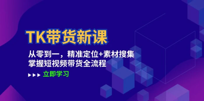 TK带货新课：从零到一，精准定位+素材搜集 掌握短视频带货全流程-副业网