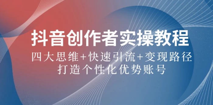 抖音创作者实操教程：四大思维+快速引流+变现路径，打造个性化优势账号-副业网