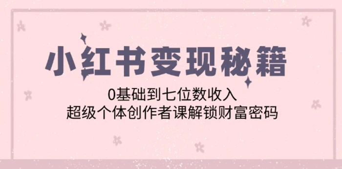 小红书变现秘籍：0基础到七位数收入，超级个体创作者课解锁财富密码-副业网