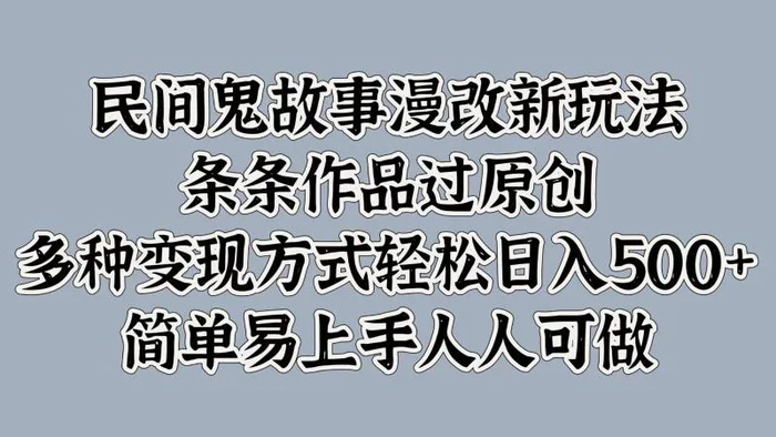 民间鬼故事漫改新玩法，条条作品过原创，多种变现方式轻松日入500+简单易上手人人可做-副业网