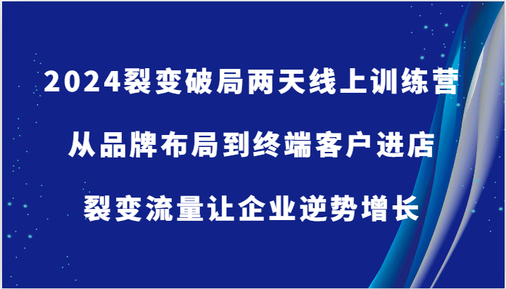 2024裂变破局两天线上训练营-从品牌布局到终端客户进店，裂变流量让企业逆势增长-副业网