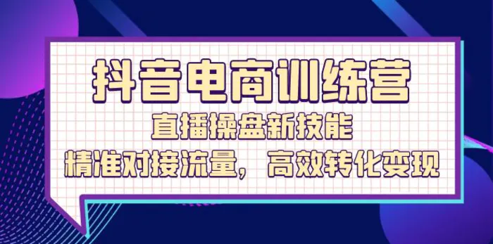 抖音电商训练营：直播操盘新技能，精准对接流量，高效转化变现-副业网