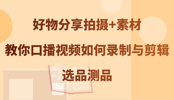 好物分享拍摄+素材，教你口播视频如何录制与剪辑，选品测品-副业网