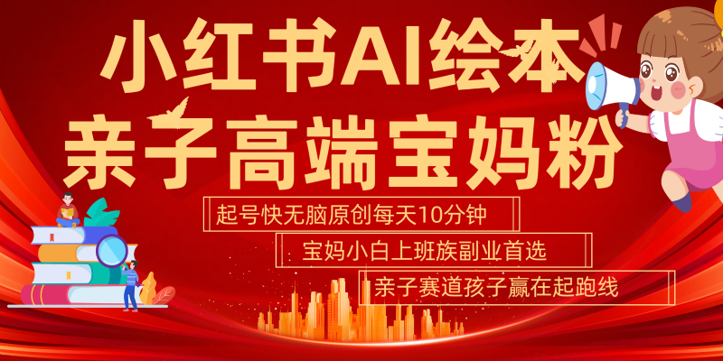 小红书AI绘本亲子赛道  高端宝妈粉 起号快五分钟无脑原创 小白宝妈上班族轻松玩赚副业-副业网