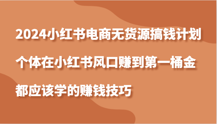 2024小红书电商无货源搞钱计划，个体在小红书风口赚到第一桶金应该学的赚钱技巧-副业网