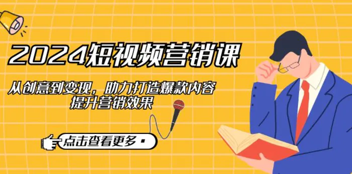 2024短视频营销课：从创意到变现，助力打造爆款内容，提升营销效果-副业网
