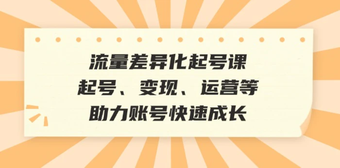 流量差异化起号课：起号、变现、运营等，助力账号快速成长-副业网