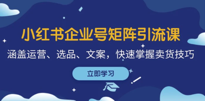 小红书企业号矩阵引流课，涵盖运营、选品、文案，快速掌握卖货技巧-副业网
